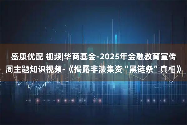 盛康优配 视频|华商基金-2025年金融教育宣传周主题知识视频-《揭露非法集资“黑链条”真相》