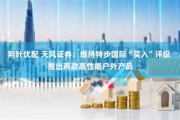 荆叶优配 天风证券：维持特步国际“买入”评级 推出两款高性能户外产品