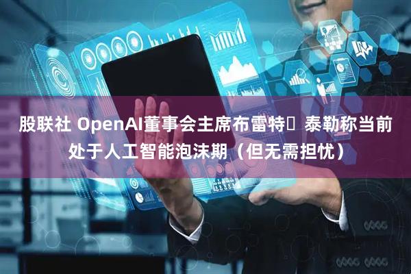 股联社 OpenAI董事会主席布雷特・泰勒称当前处于人工智能泡沫期（但无需担忧）