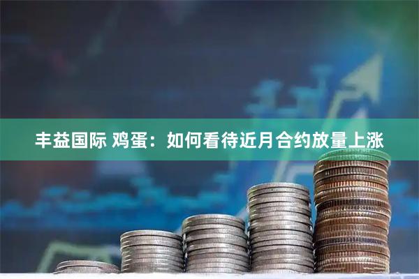 丰益国际 鸡蛋：如何看待近月合约放量上涨