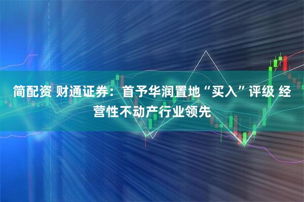 简配资 财通证券：首予华润置地“买入”评级 经营性不动产行业领先