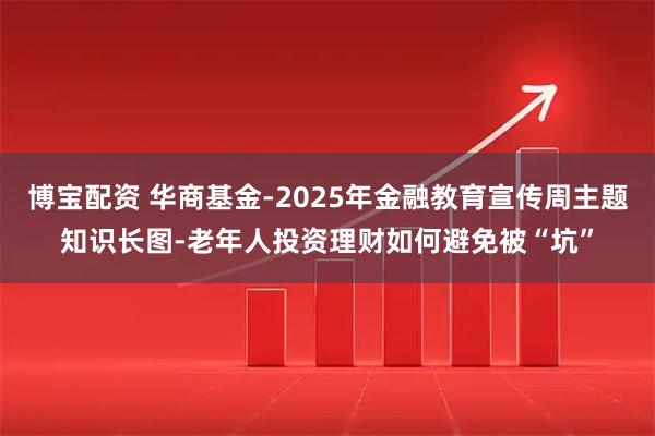 博宝配资 华商基金-2025年金融教育宣传周主题知识长图-老年人投资理财如何避免被“坑”