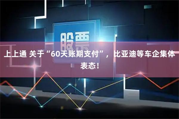 上上通 关于“60天账期支付”，比亚迪等车企集体表态！