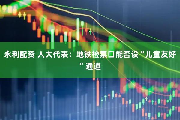 永利配资 人大代表：地铁检票口能否设“儿童友好”通道