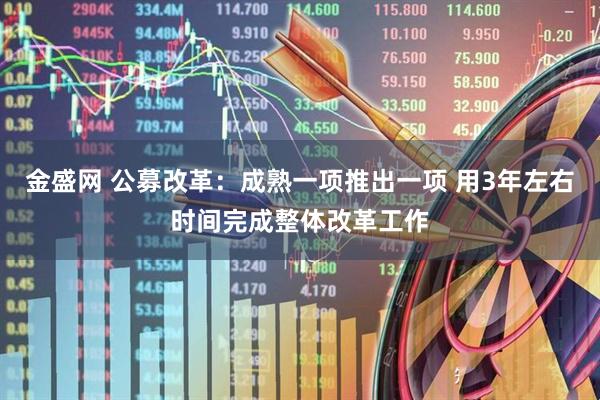 金盛网 公募改革：成熟一项推出一项 用3年左右时间完成整体改革工作