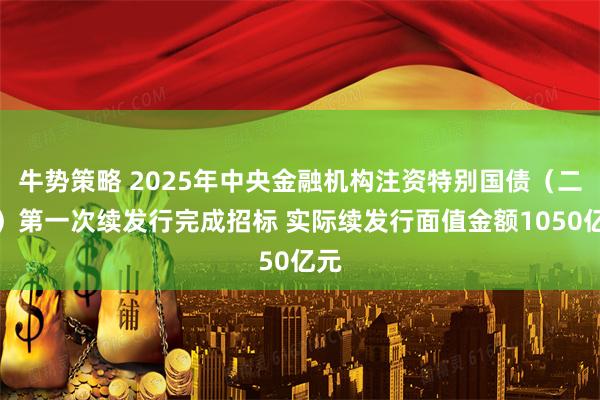 牛势策略 2025年中央金融机构注资特别国债（二期）第一次续发行完成招标 实际续发行面值金额1050亿元