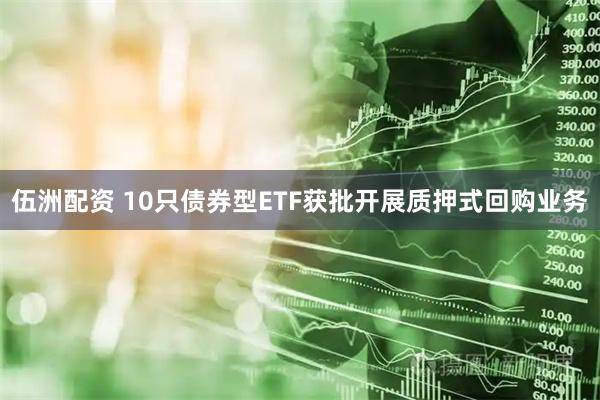 伍洲配资 10只债券型ETF获批开展质押式回购业务