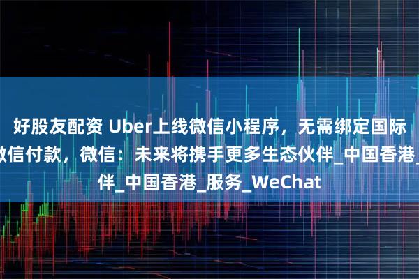 好股友配资 Uber上线微信小程序，无需绑定国际银行卡，支持微信付款，微信：未来将携手更多生态伙伴_中国香港_服务_WeChat