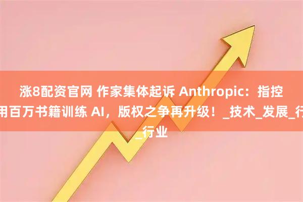 涨8配资官网 作家集体起诉 Anthropic：指控盗用百万书籍训练 AI，版权之争再升级！_技术_发展_行业