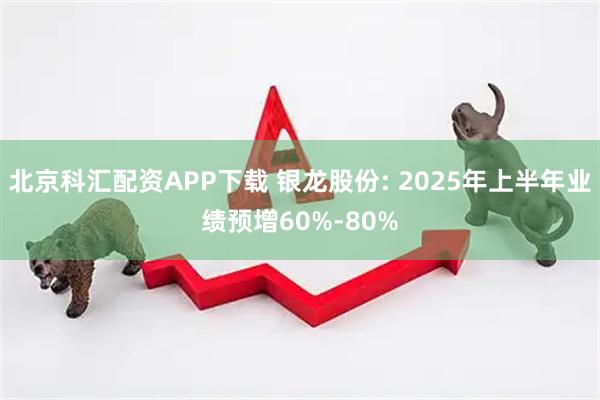 北京科汇配资APP下载 银龙股份: 2025年上半年业绩预增60%-80%