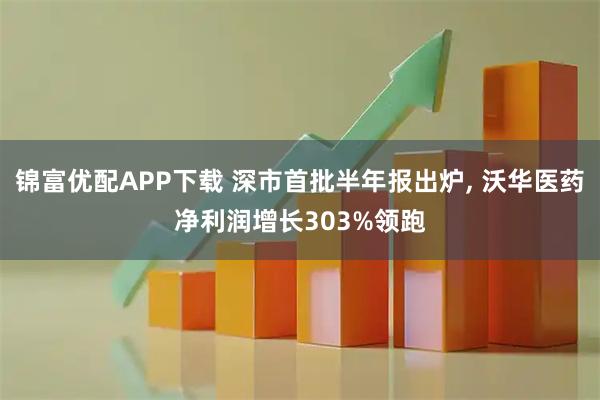 锦富优配APP下载 深市首批半年报出炉, 沃华医药净利润增长303%领跑