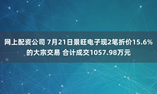 网上配资公司 7月21日景旺电子现2笔折价15.6%的大宗交易 合计成交1057.98万元