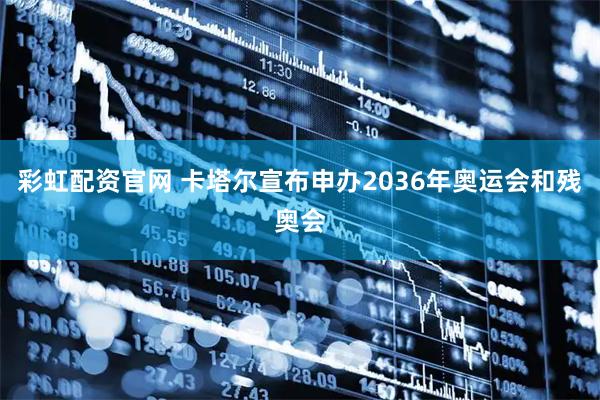 彩虹配资官网 卡塔尔宣布申办2036年奥运会和残奥会