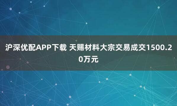 沪深优配APP下载 天赐材料大宗交易成交1500.20万元