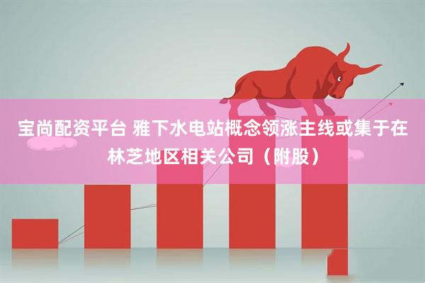 宝尚配资平台 雅下水电站概念领涨主线或集于在林芝地区相关公司（附股）