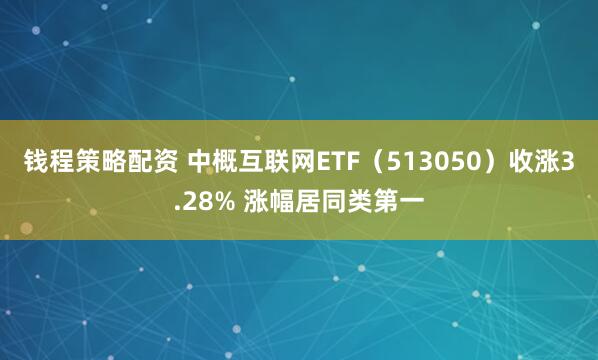 钱程策略配资 中概互联网ETF（513050）收涨3.28% 涨幅居同类第一