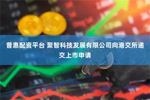 普惠配资平台 聚智科技发展有限公司向港交所递交上市申请