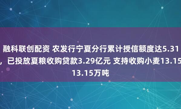 融科联创配资 农发行宁夏分行累计授信额度达5.31亿元，已投放夏粮收购贷款3.29亿元 支持收购小麦13.15万吨