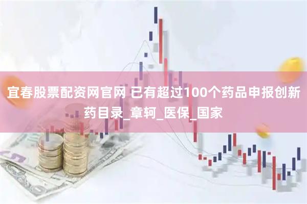 宜春股票配资网官网 已有超过100个药品申报创新药目录_章轲_医保_国家