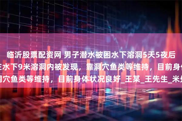 临沂股票配资网 男子潜水被困水下溶洞5天5夜后奇迹生还，目击者：他在水下9米溶洞内被发现，靠洞穴鱼类等维持，目前身体状况良好_王某_王先生_米处