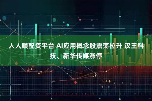 人人顺配资平台 AI应用概念股震荡拉升 汉王科技、新华传媒涨停
