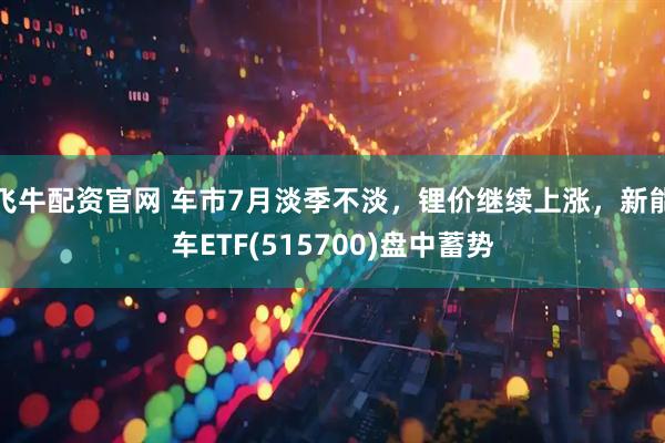 飞牛配资官网 车市7月淡季不淡，锂价继续上涨，新能车ETF(515700)盘中蓄势
