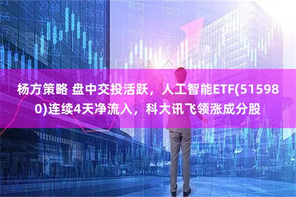 杨方策略 盘中交投活跃，人工智能ETF(515980)连续4天净流入，科大讯飞领涨成分股