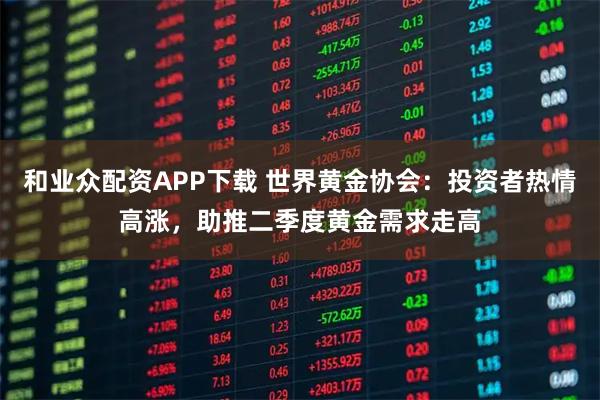 和业众配资APP下载 世界黄金协会：投资者热情高涨，助推二季度黄金需求走高