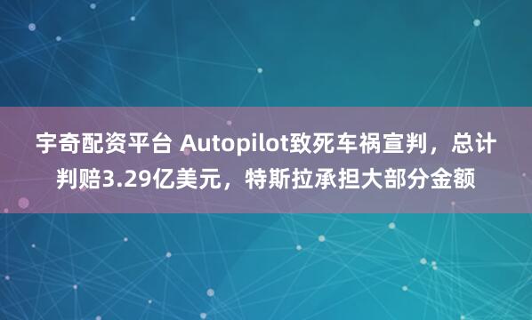 宇奇配资平台 Autopilot致死车祸宣判，总计判赔3.29亿美元，特斯拉承担大部分金额