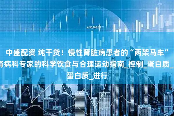 中盛配资 纯干货！慢性肾脏病患者的“两架马车”——肾病科专家的科学饮食与合理运动指南_控制_蛋白质_进行