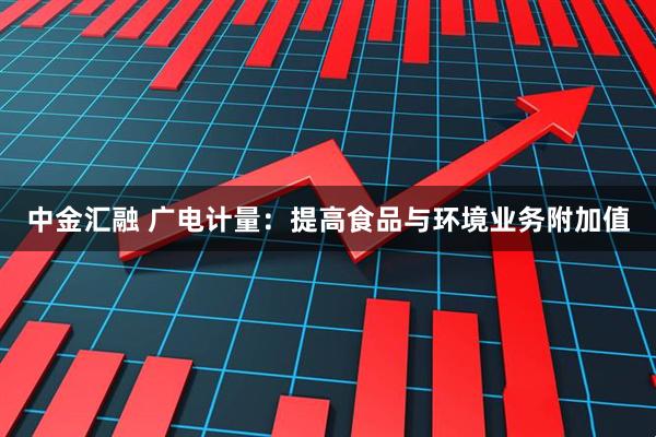 中金汇融 广电计量：提高食品与环境业务附加值