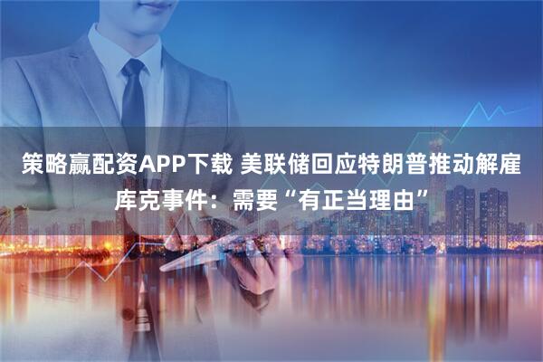 策略赢配资APP下载 美联储回应特朗普推动解雇库克事件：需要“有正当理由”