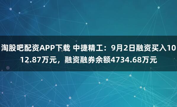 淘股吧配资APP下载 中捷精工：9月2日融资买入1012.87万元，融资融券余额4734.68万元