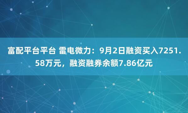 富配平台平台 雷电微力：9月2日融资买入7251.58万元，融资融券余额7.86亿元