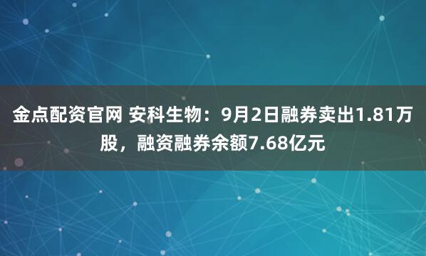 金点配资官网 安科生物：9月2日融券卖出1.81万股，融资融券余额7.68亿元