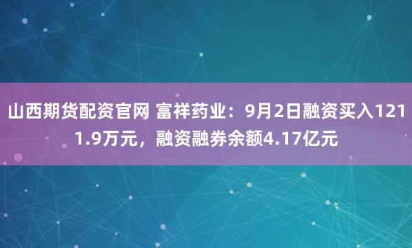 山西期货配资官网 富祥药业：9月2日融资买入1211.9万元，融资融券余额4.17亿元