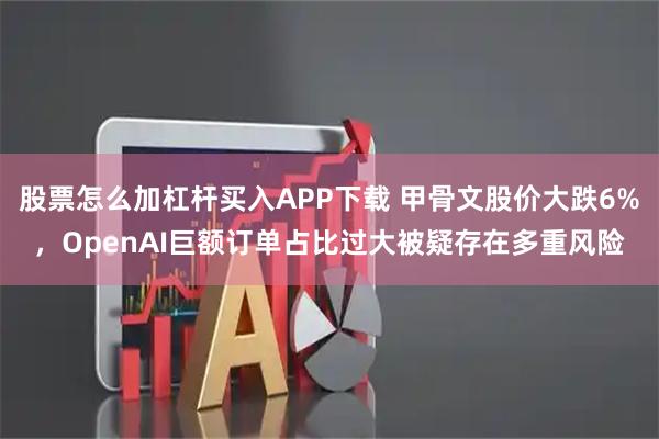 股票怎么加杠杆买入APP下载 甲骨文股价大跌6%，OpenAI巨额订单占比过大被疑存在多重风险