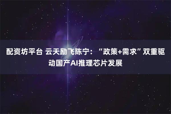 配资坊平台 云天励飞陈宁：“政策+需求”双重驱动国产AI推理芯片发展