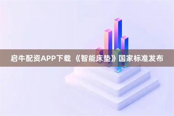 启牛配资APP下载 《智能床垫》国家标准发布