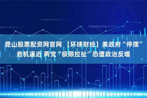 昆山股票配资网官网 【环球财经】美政府“停摆”危机逼近 两党“极限拉扯”恐遭政治反噬