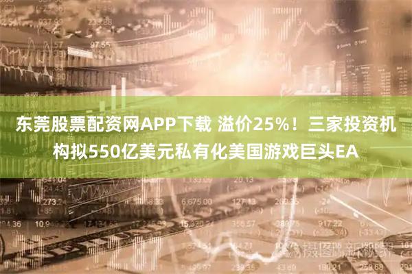东莞股票配资网APP下载 溢价25%！三家投资机构拟550亿美元私有化美国游戏巨头EA