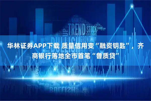 华林证券APP下载 质量信用变“融资钥匙”，齐商银行落地全市首笔“鲁质贷”