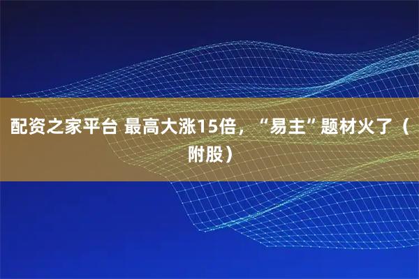 配资之家平台 最高大涨15倍，“易主”题材火了（附股）