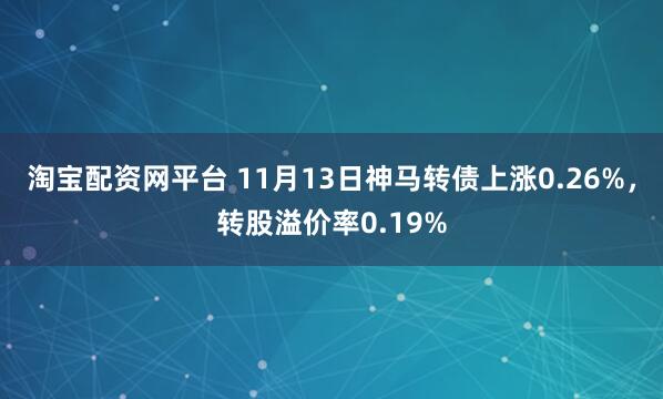 淘宝配资网平台 11月13日神马转债上涨0.26%，转股溢价率0.19%