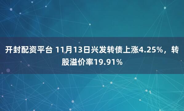 开封配资平台 11月13日兴发转债上涨4.25%，转股溢价率19.91%