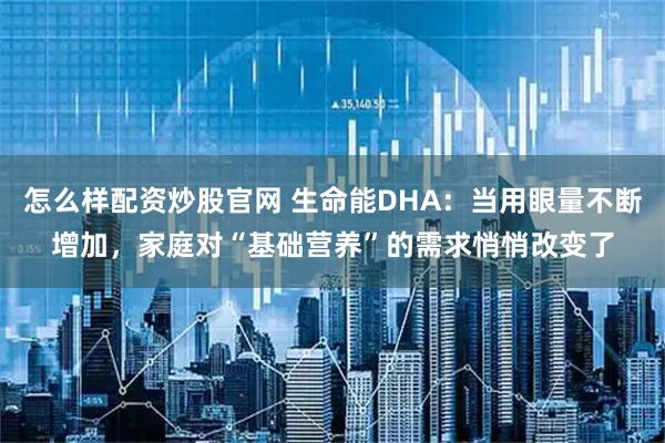 怎么样配资炒股官网 生命能DHA：当用眼量不断增加，家庭对“基础营养”的需求悄悄改变了
