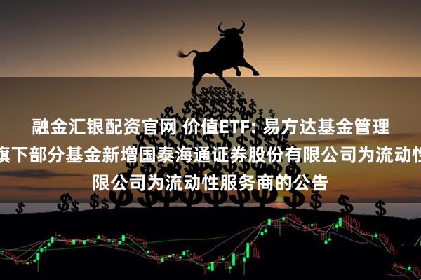 融金汇银配资官网 价值ETF: 易方达基金管理有限公司关于旗下部分基金新增国泰海通证券股份有限公司为流动性服务商的公告