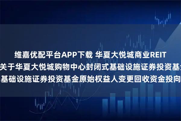 维嘉优配平台APP下载 华夏大悦城商业REIT: 华夏基金管理有限公司关于华夏大悦城购物中心封闭式基础设施证券投资基金原始权益人变更回收资金投向的公告