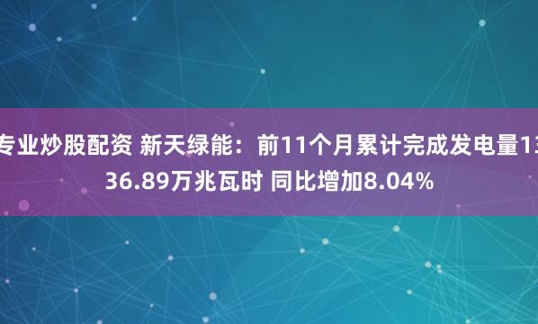 专业炒股配资 新天绿能：前11个月累计完成发电量1336.89万兆瓦时 同比增加8.04%