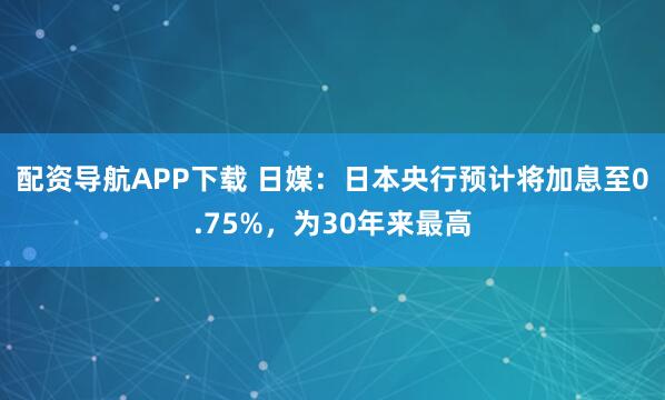 配资导航APP下载 日媒：日本央行预计将加息至0.75%，为30年来最高